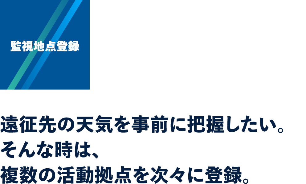 監視地点登録：遠征先の天気を事前に把握したい。そんな時は、複数の活動拠点を次々に登録。